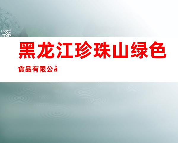 黑龙江珍珠山绿色食品有限公司